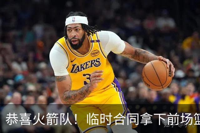 恭喜火箭队！临时合同拿下前场篮板王，亚当斯终获替补，26岁中锋留队无忧