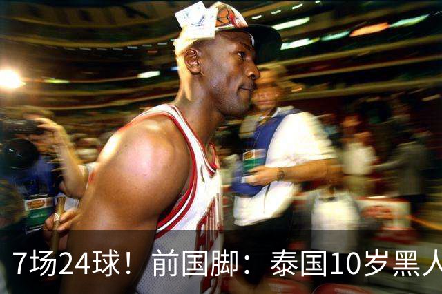 7场24球！前国脚：泰国10岁黑人可能年龄造假，姚明10岁啥身形？