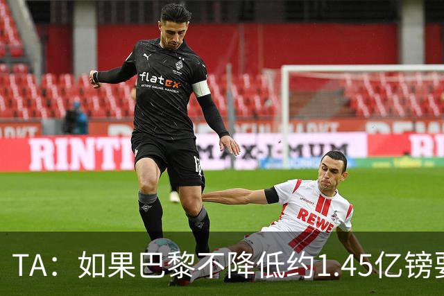 TA：如果巴黎不降低约1.45亿镑要价，利物浦可能放弃追逐巴尔科拉